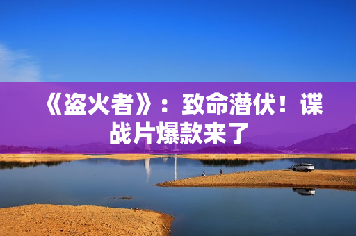 《盗火者》：致命潜伏！谍战片爆款来了