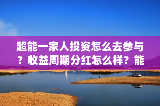 超能一家人投资怎么去参与？收益周期分红怎么样？能投吗？(超能一家人投资门槛高吗?)