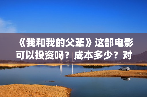 《我和我的父辈》这部电影可以投资吗？成本多少？对接哪家公司(我和我的父辈剧情介绍)