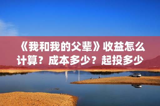 《我和我的父辈》收益怎么计算？成本多少？起投多少？(我和我的父辈《少年行》)