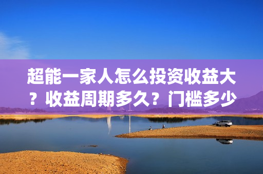 超能一家人怎么投资收益大？收益周期多久？门槛多少？(超能一家人怎么免费观看)