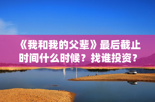 《我和我的父辈》最后截止时间什么时候？找谁投资？(我和我的父辈之乘风)