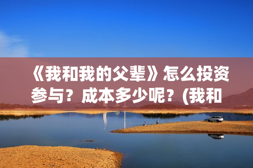 《我和我的父辈》怎么投资参与？成本多少呢？(我和我的父辈主题曲)