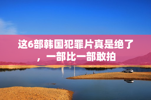 这6部韩国犯罪片真是绝了，一部比一部敢拍