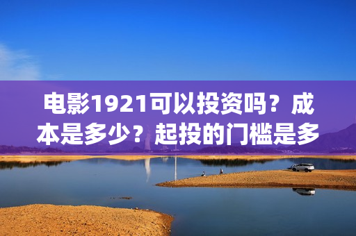 电影1921可以投资吗？成本是多少？起投的门槛是多少？(1921电影可以在手机上看吗)