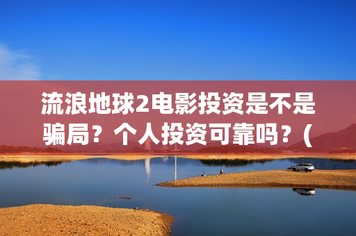 流浪地球2电影投资是不是骗局？个人投资可靠吗？(流浪地球2电影票房)
