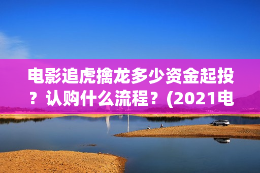 电影追虎擒龙多少资金起投？认购什么流程？(2021电影追虎擒龙)