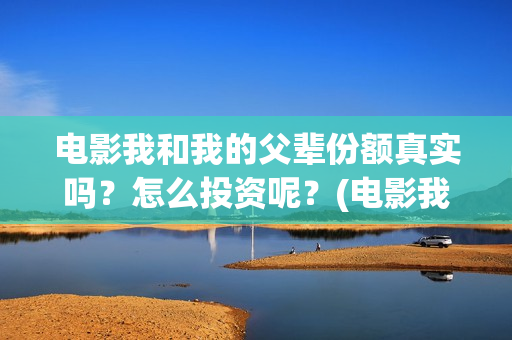 电影我和我的父辈份额真实吗？怎么投资呢？(电影我和我的父辈观后感)