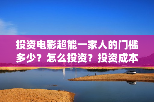投资电影超能一家人的门槛多少？怎么投资？投资成本多少(2020年超能电影)