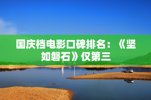 国庆档电影口碑排名：《坚如磐石》仅第三