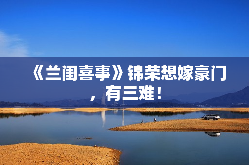 《兰闺喜事》锦荣想嫁豪门，有三难！