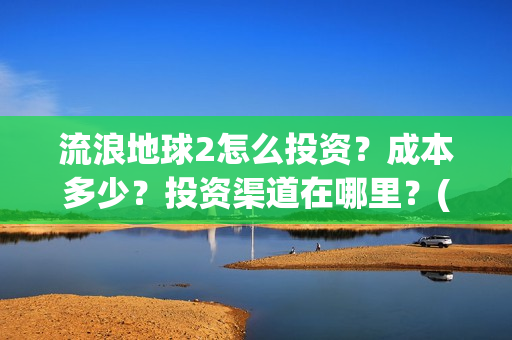 流浪地球2怎么投资？成本多少？投资渠道在哪里？(流浪地球怎么有两个版本)