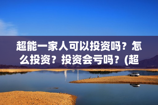 超能一家人可以投资吗？怎么投资？投资会亏吗？(超能一家人能投吗)