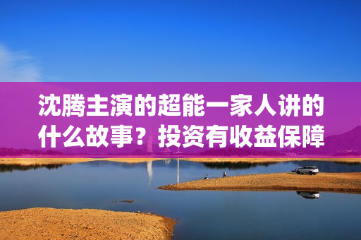 沈腾主演的超能一家人讲的什么故事？投资有收益保障吗？门槛多少？(沈腾超能一家)