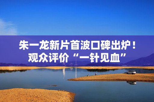 朱一龙新片首波口碑出炉！观众评价“一针见血”