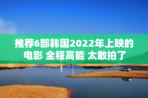 推荐6部韩国2022年上映的电影 全程高能 太敢拍了