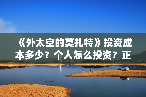 《外太空的莫扎特》投资成本多少?个人怎么投资?正规投资流程?(外太空的莫扎特免费观看高清完整版下载) 《外太空的莫扎特》投资成本多少?个人怎么投资?正规投资流程?(外太空的莫扎特免费观看高清完整版下载)