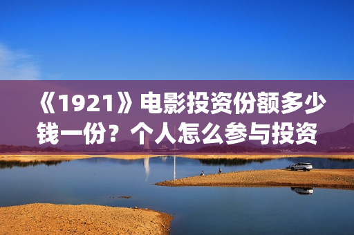 《1921》电影投资份额多少钱一份？个人怎么参与投资？(1921电影版)