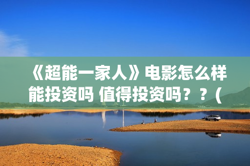 《超能一家人》电影怎么样能投资吗 值得投资吗？？(超能一家人国外原版叫什么)