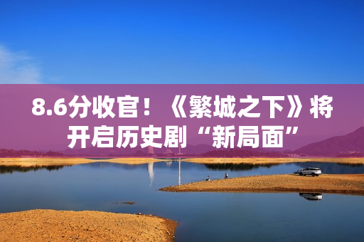 8.6分收官！《繁城之下》将开启历史剧“新局面”