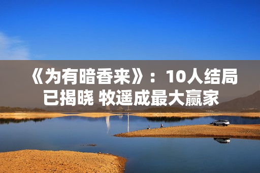 《为有暗香来》：10人结局已揭晓 牧遥成最大赢家