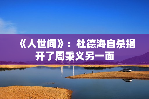 《人世间》：杜德海自杀揭开了周秉义另一面