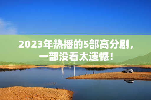2023年热播的5部高分剧，一部没看太遗憾！