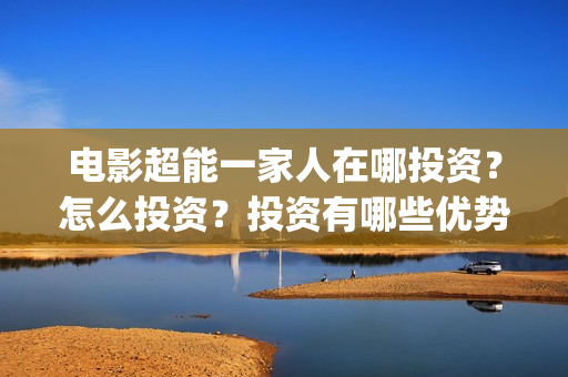 电影超能一家人在哪投资？怎么投资？投资有哪些优势？成本是多少？(电影超能一家人有没有马丽)