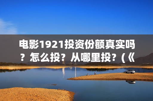 电影1921投资份额真实吗？怎么投？从哪里投？(《1921》电影投资)