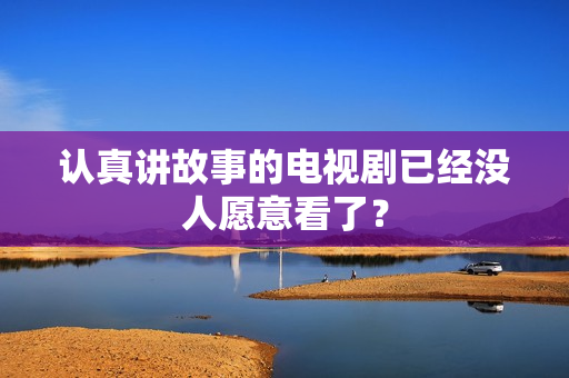 认真讲故事的电视剧已经没人愿意看了？