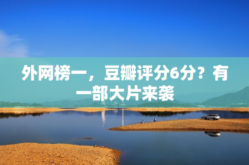 外网榜一，豆瓣评分6分？有一部大片来袭