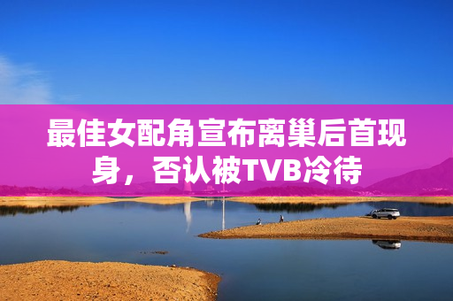 最佳女配角宣布离巢后首现身，否认被TVB冷待