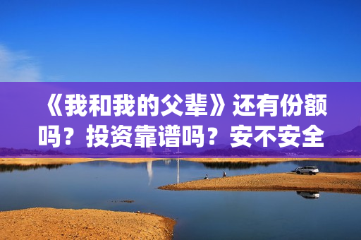 《我和我的父辈》还有份额吗？投资靠谱吗？安不安全(《我和我的父辈》电影免费观看)