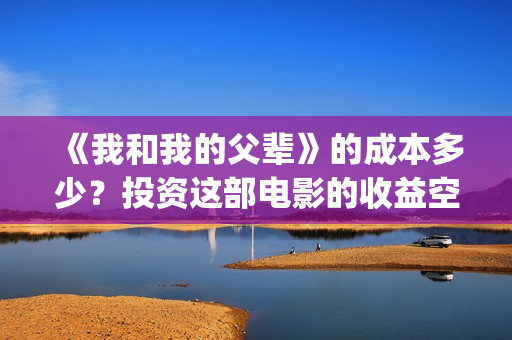 《我和我的父辈》的成本多少？投资这部电影的收益空间大吗？(我和我的父辈之乘风)