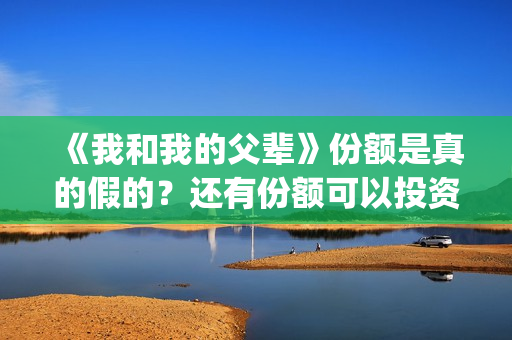 《我和我的父辈》份额是真的假的？还有份额可以投资吗？(我和我的父辈《少年行》)