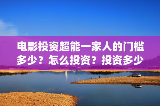 电影投资超能一家人的门槛多少？怎么投资？投资多少钱一份(超级投资)