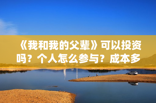 《我和我的父辈》可以投资吗？个人怎么参与？成本多少？(我和我的父辈主题曲)