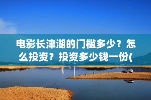 电影长津湖的门槛多少？怎么投资？投资多少钱一份(长津湖电影解读)