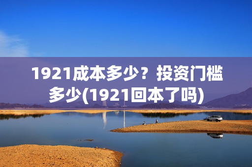 1921成本多少？投资门槛多少(1921回本了吗)