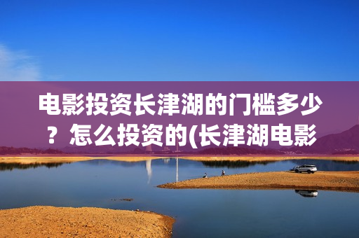 电影投资长津湖的门槛多少？怎么投资的(长津湖电影投资比例)