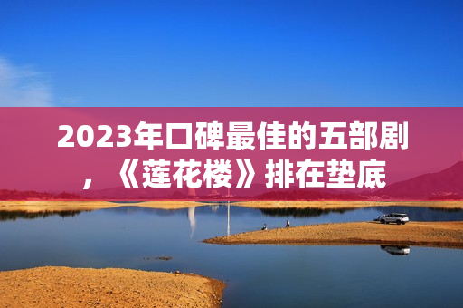 2023年口碑最佳的五部剧，《莲花楼》排在垫底