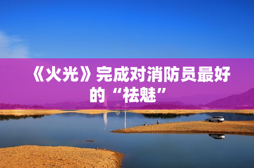 《火光》完成对消防员最好的“祛魅”