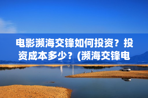 电影濒海交锋如何投资？投资成本多少？(濒海交锋电影节)