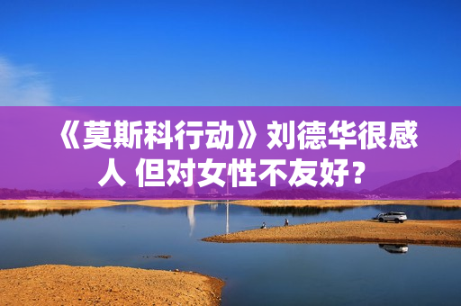 《莫斯科行动》刘德华很感人 但对女性不友好？