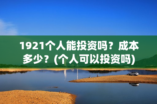 1921个人能投资吗？成本多少？(个人可以投资吗)