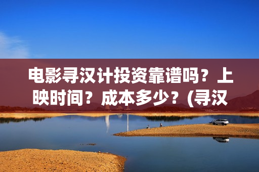 电影寻汉计投资靠谱吗？上映时间？成本多少？(寻汉计导演)