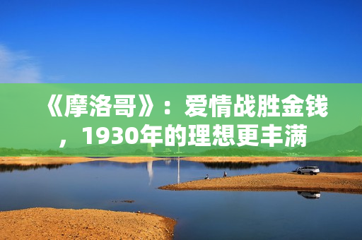 《摩洛哥》：爱情战胜金钱，1930年的理想更丰满