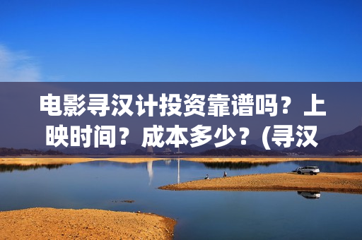 电影寻汉计投资靠谱吗?上映时间?成本多少?(寻汉计电影解说) 电影寻汉计投资靠谱吗?上映时间?成本多少?(寻汉计电影解说)