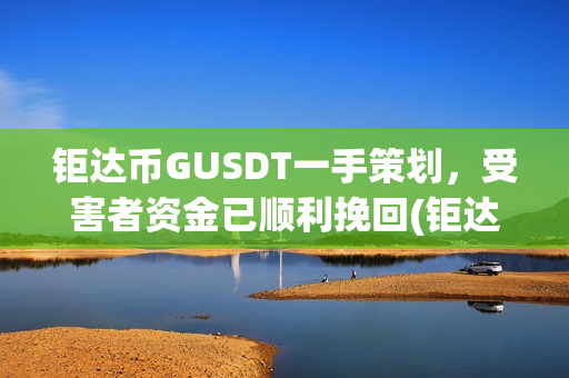 钜达币GUSDT一手策划，受害者资金已顺利挽回(钜达币gusdt最新价格)