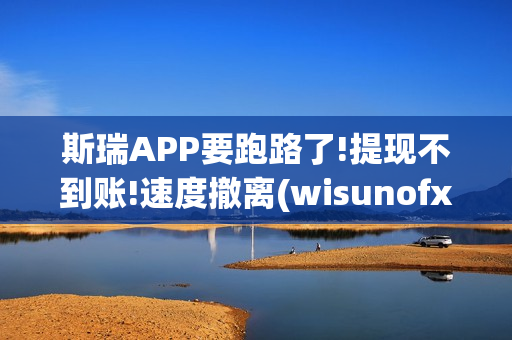 斯瑞APP要跑路了!提现不到账!速度撤离(wisunofx斯瑞合法吗)